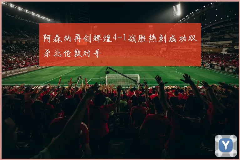 阿森纳再创辉煌4-1战胜热刺成功双杀北伦敦对手
