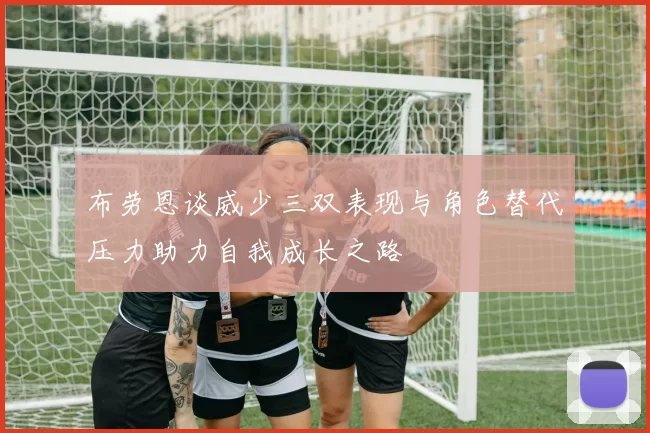 布劳恩谈威少三双表现与角色替代压力助力自我成长之路