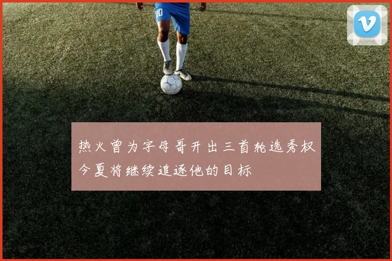 热火曾为字母哥开出三首轮选秀权今夏将继续追逐他的目标