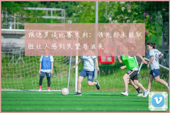 佩德罗谈比赛失利：领先却未能取胜让人感到失望与沮丧
