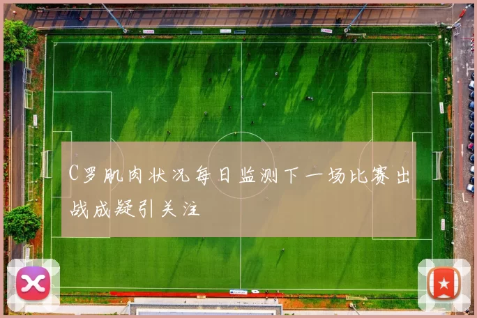C罗肌肉状况每日监测下一场比赛出战成疑引关注