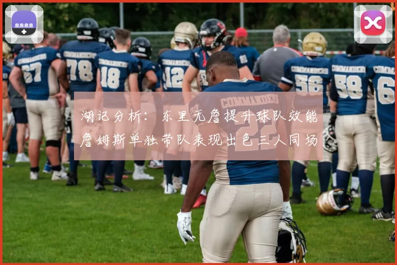 湖记分析：东里无詹提升球队效能詹姆斯单独带队表现出色三人同场反而下滑