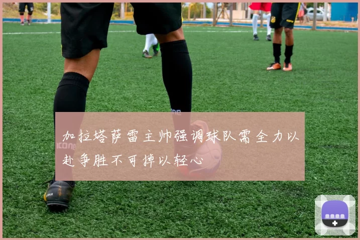 加拉塔萨雷主帅强调球队需全力以赴争胜不可掉以轻心