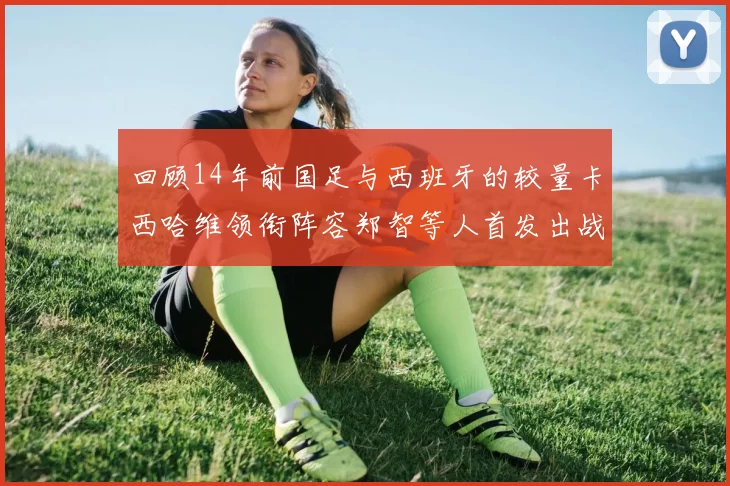 回顾14年前国足与西班牙的较量卡西哈维领衔阵容郑智等人首发出战