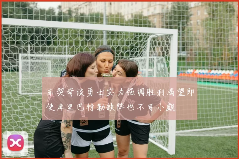 东契奇谈勇士实力强调胜利渴望即使库里巴特勒缺阵也不可小觑