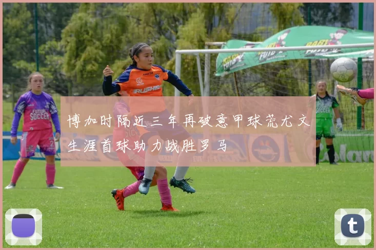 博加时隔近三年再破意甲球荒尤文生涯首球助力战胜罗马