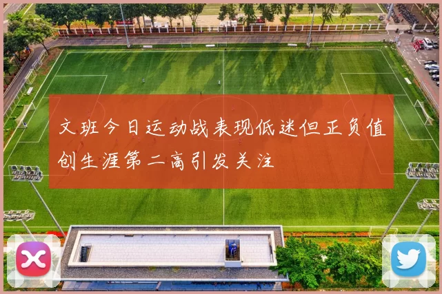 文班今日运动战表现低迷但正负值创生涯第二高引发关注