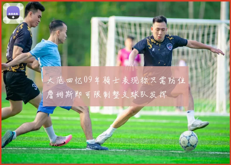 大范回忆09年骑士表现称只需防住詹姆斯即可限制整支球队发挥