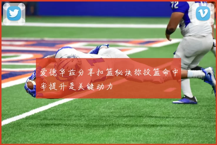 爱德华兹分享扣篮秘诀称投篮命中率提升是关键动力