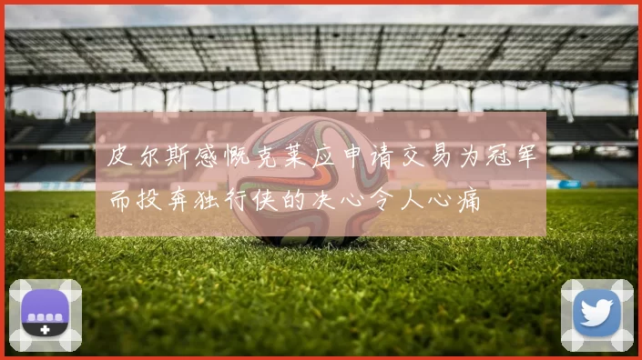 皮尔斯感慨克莱应申请交易为冠军而投奔独行侠的决心令人心痛