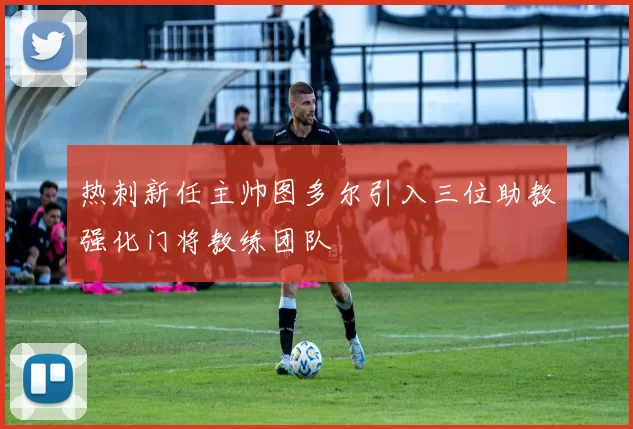 热刺新任主帅图多尔引入三位助教强化门将教练团队