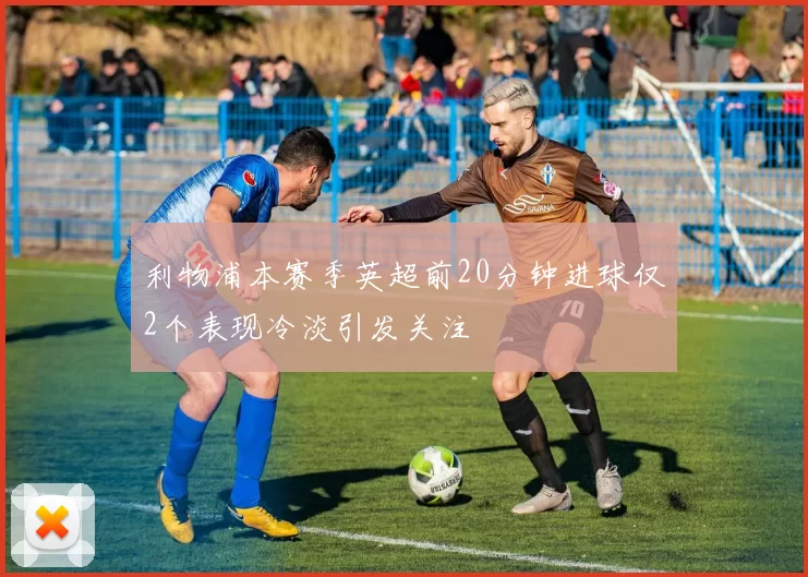 利物浦本赛季英超前20分钟进球仅2个表现冷淡引发关注