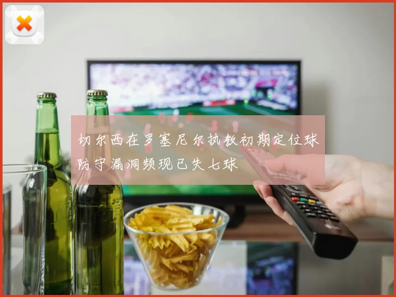 切尔西在罗塞尼尔执教初期定位球防守漏洞频现已失七球