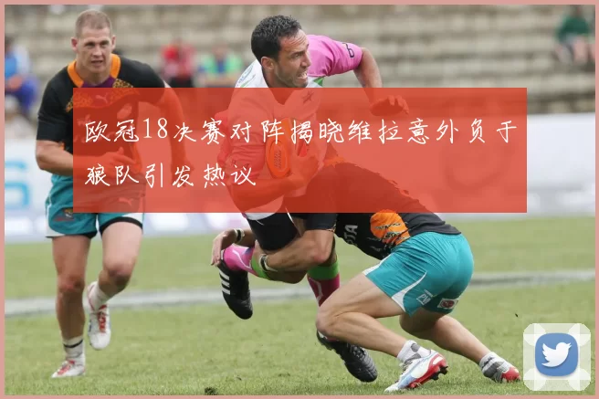 欧冠18决赛对阵揭晓维拉意外负于狼队引发热议