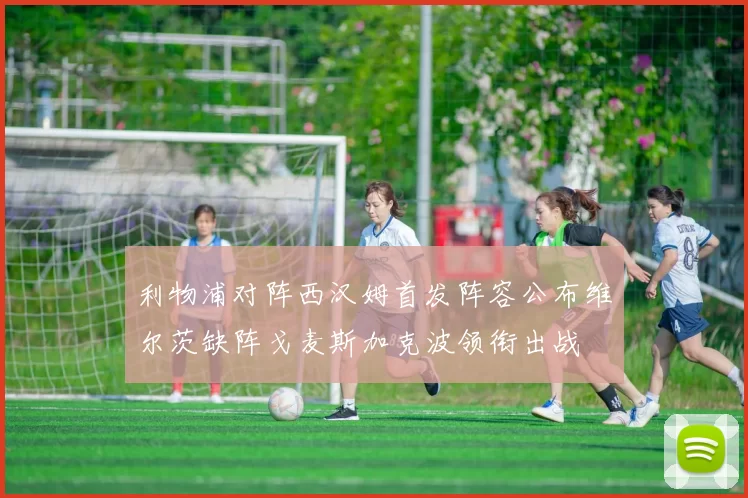 利物浦对阵西汉姆首发阵容公布维尔茨缺阵戈麦斯加克波领衔出战