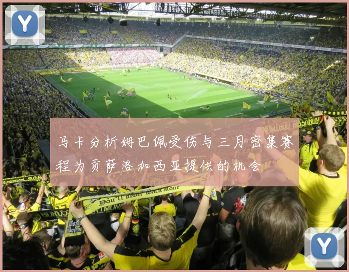 马卡分析姆巴佩受伤与三月密集赛程为贡萨洛加西亚提供的机会