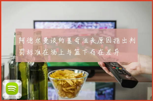 阿德尔曼谈约基奇沮丧原因指出判罚标准在场上与篮下存在差异
