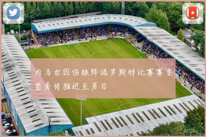 内马尔因伤缺阵诺罗斯特比赛赛季首秀将推迟至另日