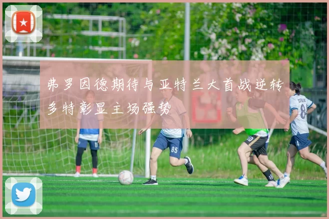 弗罗因德期待与亚特兰大首战逆转多特彰显主场强势