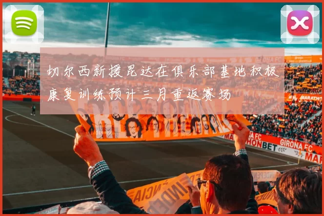 切尔西新援昆达在俱乐部基地积极康复训练预计三月重返赛场