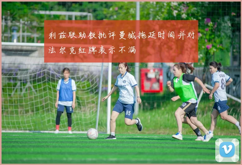 利兹联助教批评曼城拖延时间并对法尔克红牌表示不满