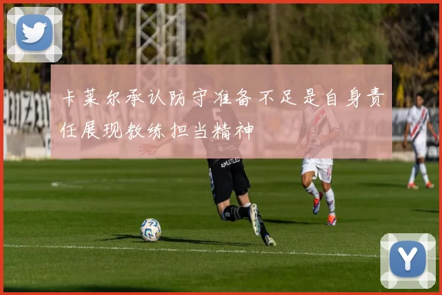卡莱尔承认防守准备不足是自身责任展现教练担当精神