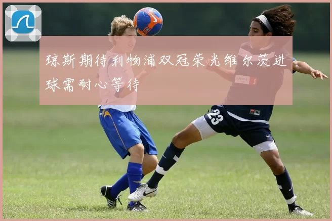 琼斯期待利物浦双冠荣光维尔茨进球需耐心等待