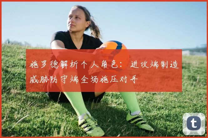 施罗德解析个人角色：进攻端制造威胁防守端全场施压对手