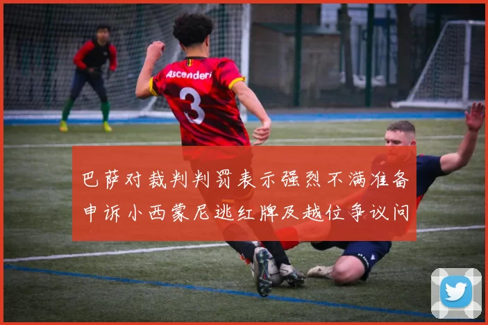 巴萨对裁判判罚表示强烈不满准备申诉小西蒙尼逃红牌及越位争议问题