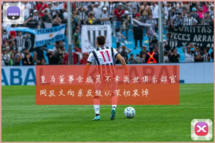皇马董事会成员不幸离世俱乐部官网发文向亲友致以深切哀悼