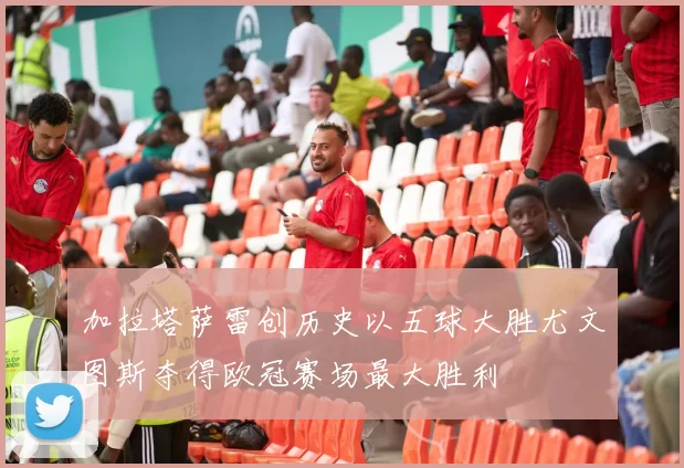 加拉塔萨雷创历史以五球大胜尤文图斯夺得欧冠赛场最大胜利