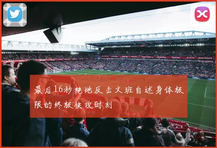 最后16秒绝地反击文班自述身体极限的终极快攻时刻