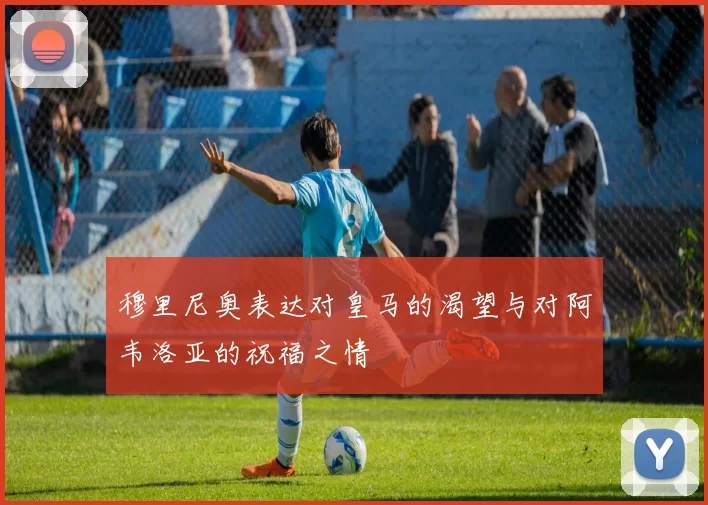 穆里尼奥表达对皇马的渴望与对阿韦洛亚的祝福之情