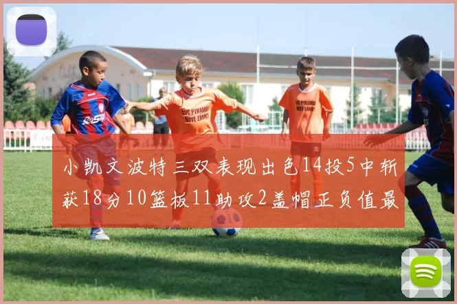 小凯文波特三双表现出色14投5中斩获18分10篮板11助攻2盖帽正负值最高