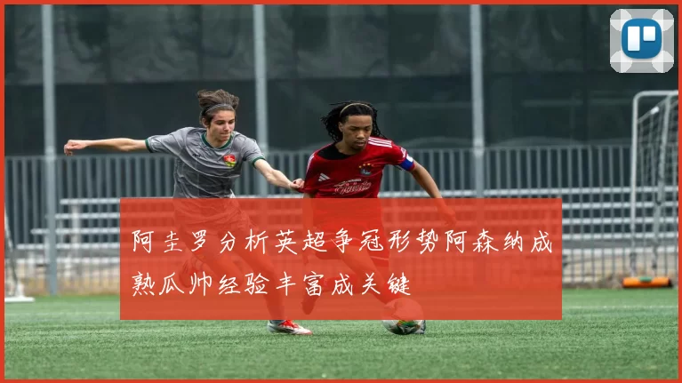 阿圭罗分析英超争冠形势阿森纳成熟瓜帅经验丰富成关键