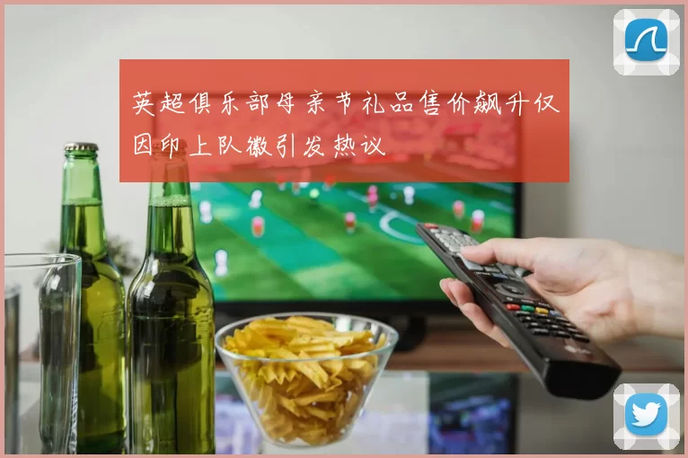 英超俱乐部母亲节礼品售价飙升仅因印上队徽引发热议