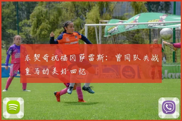 东契奇祝福冈萨雷斯：曾同队共战皇马的美好回忆