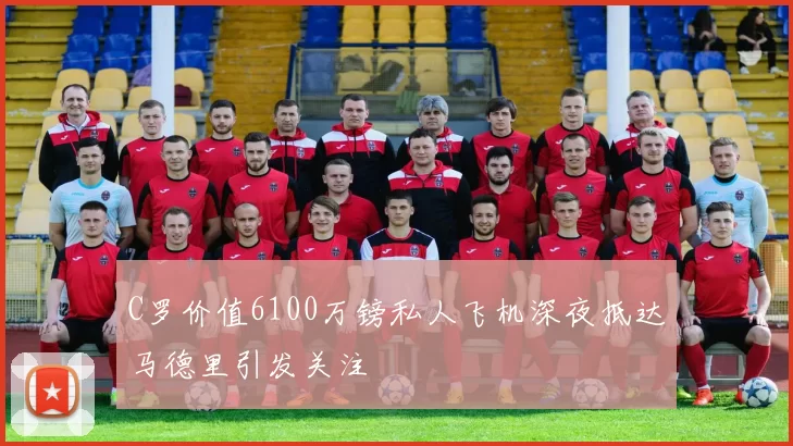 C罗价值6100万镑私人飞机深夜抵达马德里引发关注