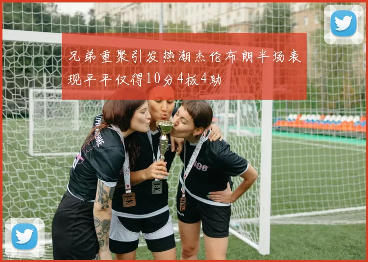 兄弟重聚引发热潮杰伦布朗半场表现平平仅得10分4板4助