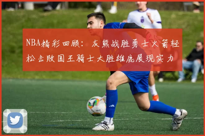 NBA精彩回顾：灰熊战胜勇士火箭轻松击败国王骑士大胜雄鹿展现实力